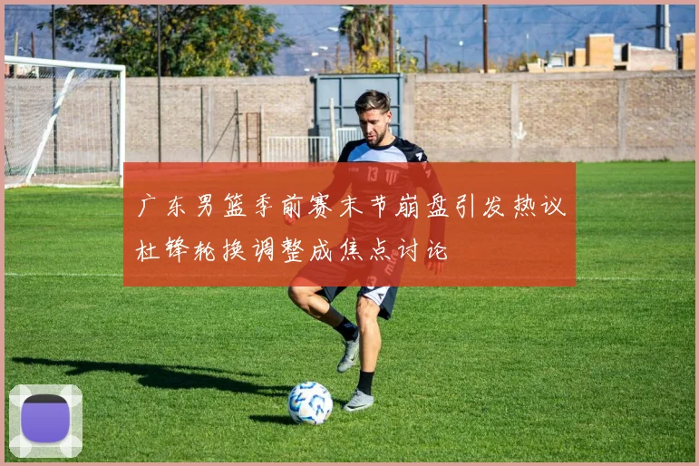 广东男篮季前赛末节崩盘引发热议杜锋轮换调整成焦点讨论