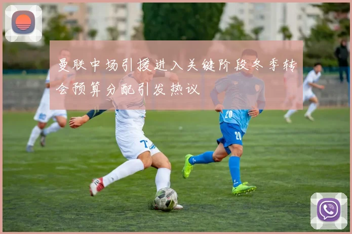 曼联中场引援进入关键阶段冬季转会预算分配引发热议