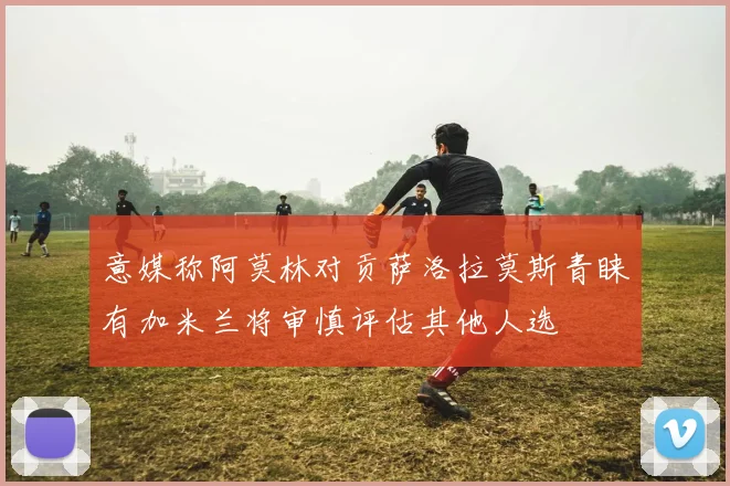 意媒称阿莫林对贡萨洛拉莫斯青睐有加米兰将审慎评估其他人选