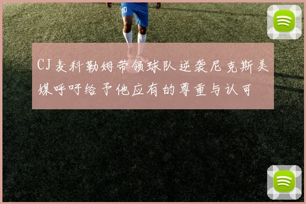 CJ麦科勒姆带领球队逆袭尼克斯美媒呼吁给予他应有的尊重与认可