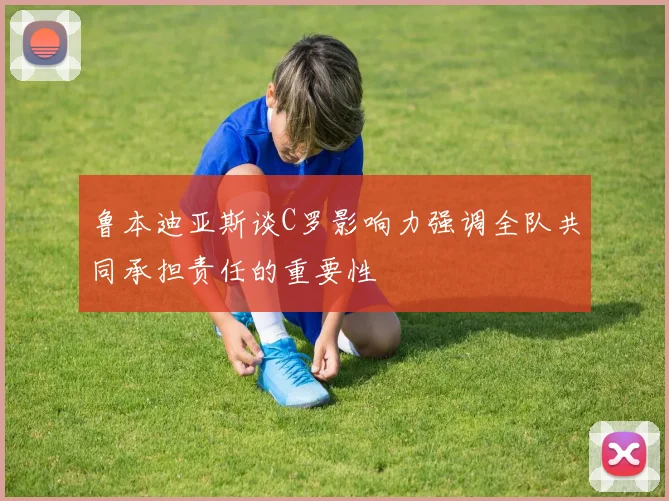 鲁本迪亚斯谈C罗影响力强调全队共同承担责任的重要性