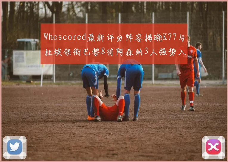 Whoscored最新评分阵容揭晓K77与杜埃领衔巴黎8将阿森纳3人强势入选