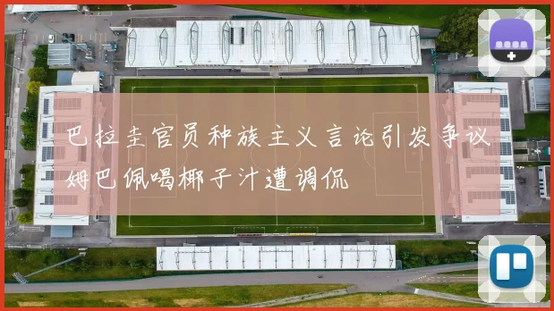 巴拉圭官员种族主义言论引发争议姆巴佩喝椰子汁遭调侃