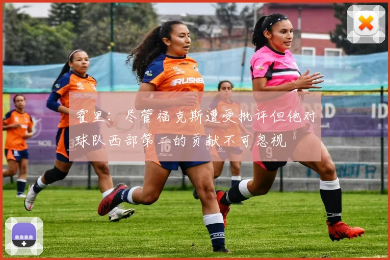 霍里：尽管福克斯遭受批评但他对球队西部第二的贡献不可忽视