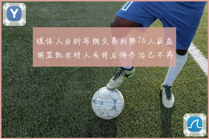 媒体人分析布朗交易利弊76人获益明显凯尔特人或将后悔乔治已不再巅峰