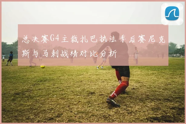 总决赛G4主裁扎巴执法季后赛尼克斯与马刺战绩对比分析