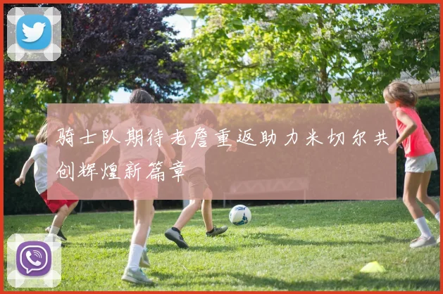 骑士队期待老詹重返助力米切尔共创辉煌新篇章