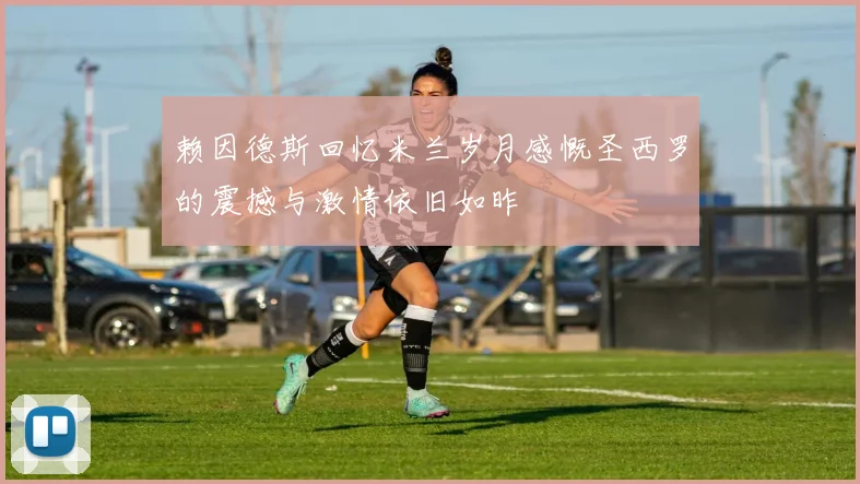 赖因德斯回忆米兰岁月感慨圣西罗的震撼与激情依旧如昨