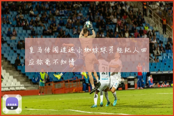 皇马传闻追逐小蜘蛛球员经纪人回应称毫不知情