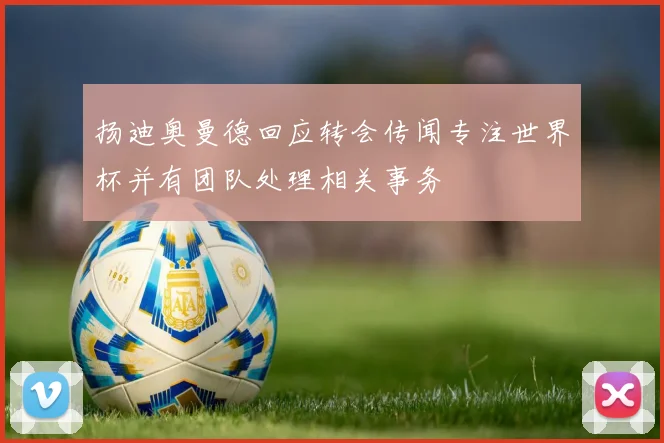 扬迪奥曼德回应转会传闻专注世界杯并有团队处理相关事务