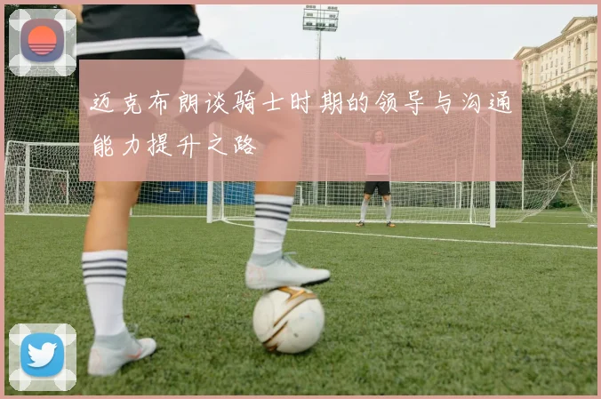 迈克布朗谈骑士时期的领导与沟通能力提升之路