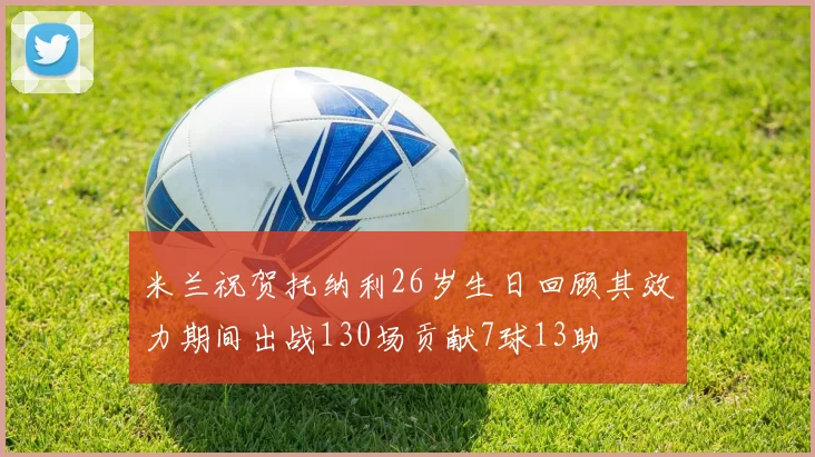 米兰祝贺托纳利26岁生日回顾其效力期间出战130场贡献7球13助