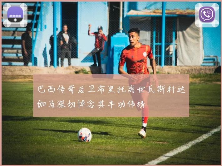 巴西传奇后卫布里托离世瓦斯科达伽马深切悼念其丰功伟绩