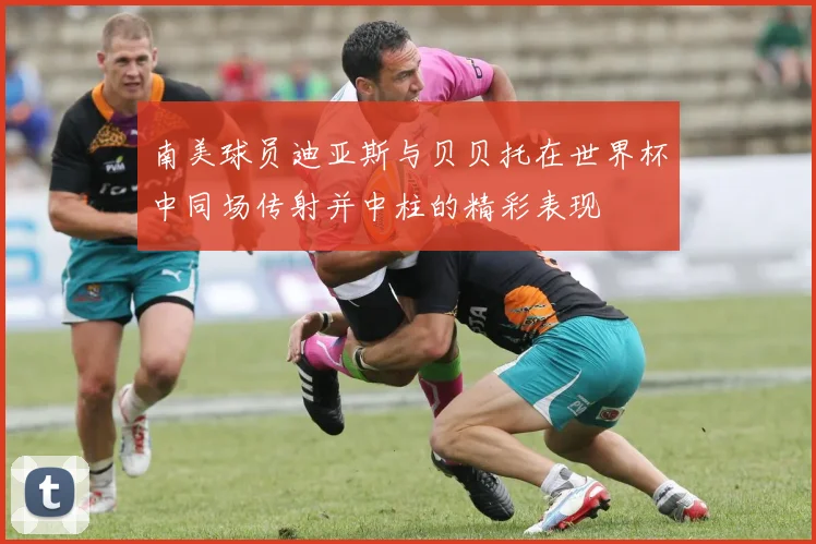 南美球员迪亚斯与贝贝托在世界杯中同场传射并中柱的精彩表现