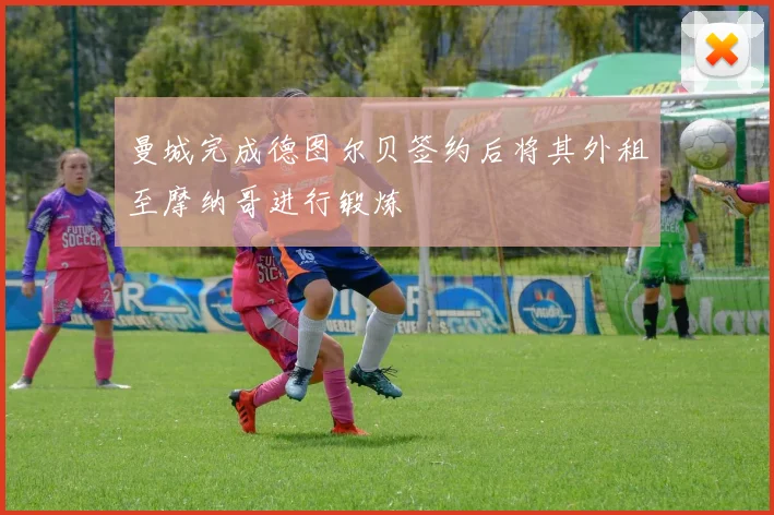 曼城完成德图尔贝签约后将其外租至摩纳哥进行锻炼